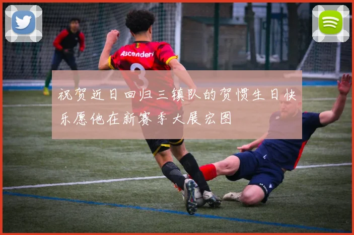祝贺近日回归三镇队的贺惯生日快乐愿他在新赛季大展宏图