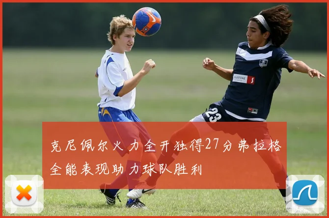 克尼佩尔火力全开独得27分弗拉格全能表现助力球队胜利