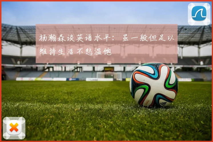 杨瀚森谈英语水平：虽一般但足以维持生活不愁温饱