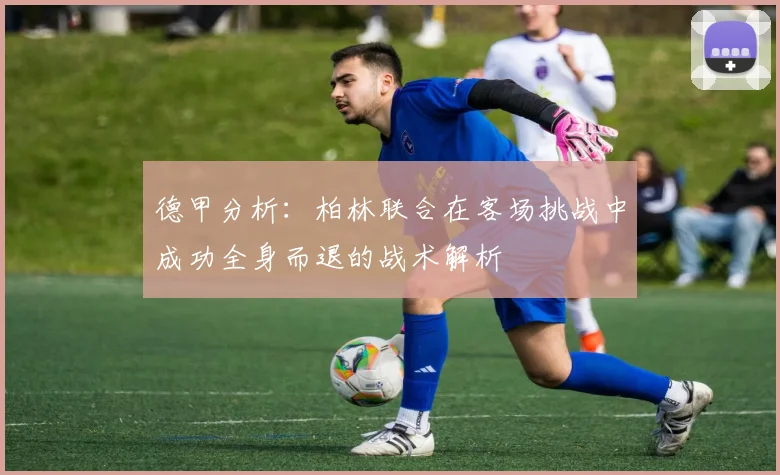 德甲分析：柏林联合在客场挑战中成功全身而退的战术解析