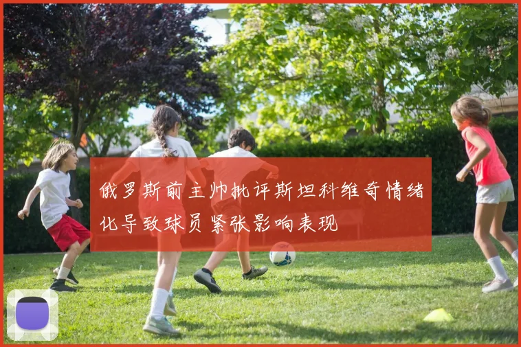 俄罗斯前主帅批评斯坦科维奇情绪化导致球员紧张影响表现