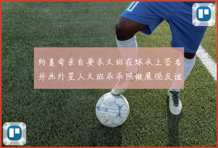 约基奇亲自要求文班在球衣上签名并画外星人文班乖乖照做展现友谊与幽默