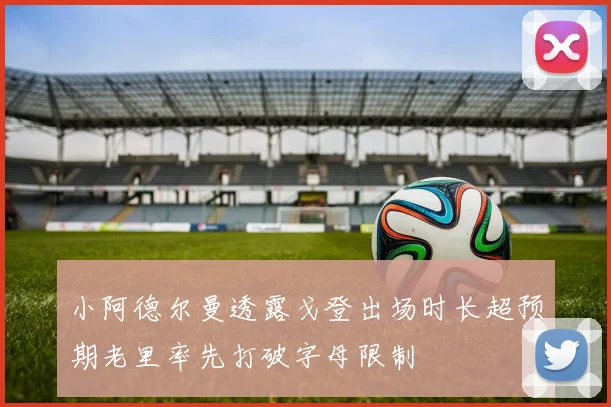 小阿德尔曼透露戈登出场时长超预期老里率先打破字母限制