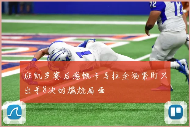 班凯罗赛后感慨卡马拉全场紧盯只出手8次的尴尬局面