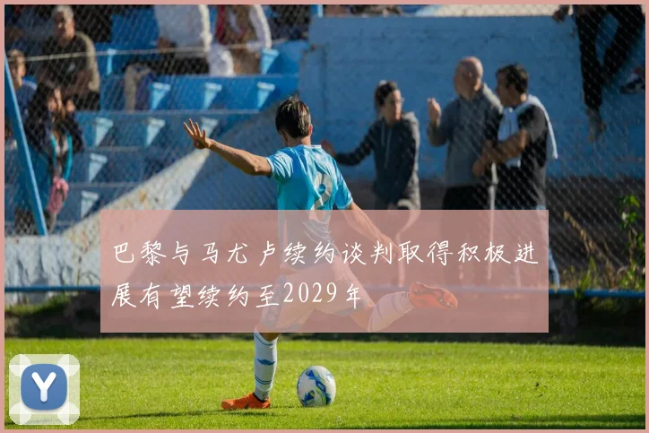 巴黎与马尤卢续约谈判取得积极进展有望续约至2029年