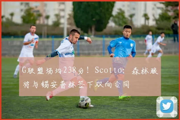 G联盟场均238分！Scotto：森林狼将与锡安普林签下双向合同