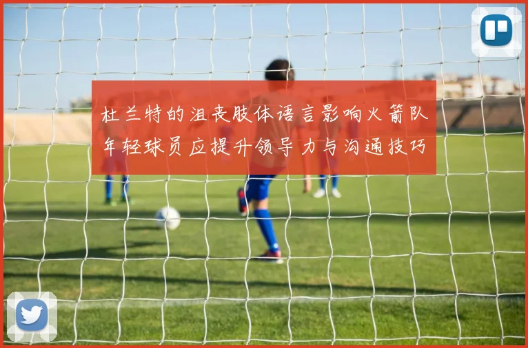杜兰特的沮丧肢体语言影响火箭队年轻球员应提升领导力与沟通技巧