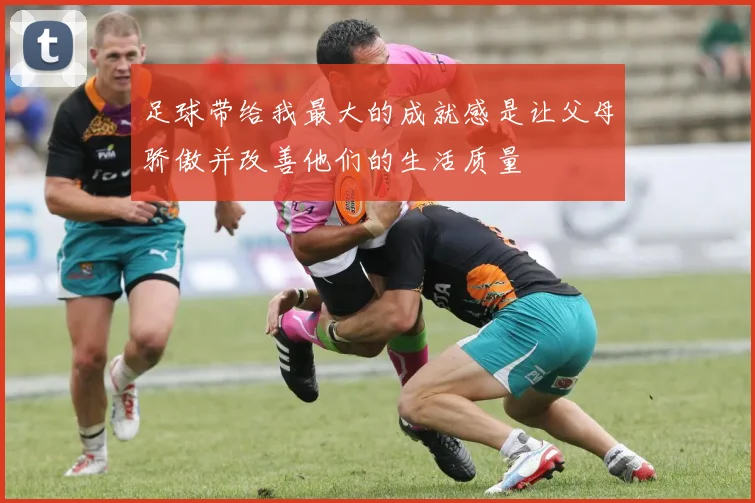 足球带给我最大的成就感是让父母骄傲并改善他们的生活质量