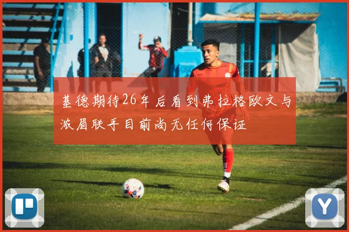基德期待26年后看到弗拉格欧文与浓眉联手目前尚无任何保证