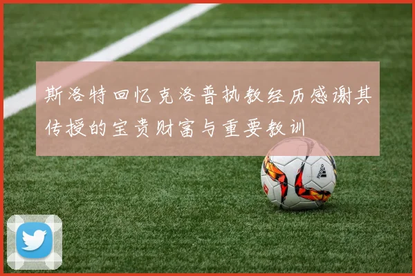 斯洛特回忆克洛普执教经历感谢其传授的宝贵财富与重要教训