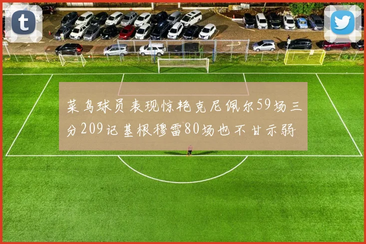 菜鸟球员表现惊艳克尼佩尔59场三分209记基根穆雷80场也不甘示弱