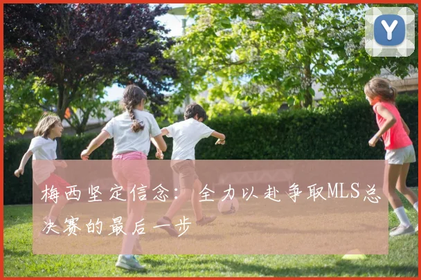 梅西坚定信念：全力以赴争取MLS总决赛的最后一步