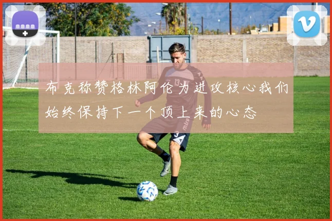 布克称赞格林阿伦为进攻核心我们始终保持下一个顶上来的心态