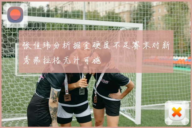 张佳玮分析掘金硬度不足赛末对新秀弗拉格无计可施