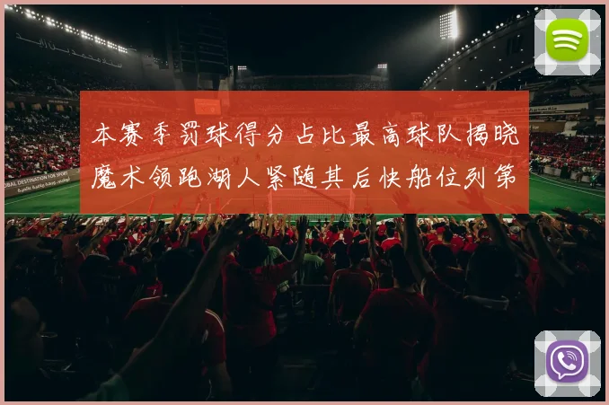 本赛季罚球得分占比最高球队揭晓魔术领跑湖人紧随其后快船位列第四