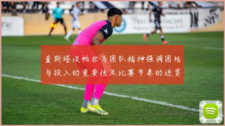 奎斯塔谈帕尔马团队精神强调团结与投入的重要性及比赛节奏的连贯性