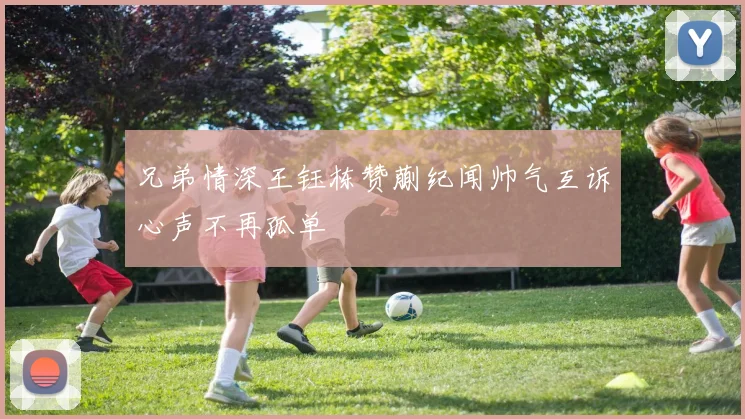 兄弟情深王钰栋赞蒯纪闻帅气互诉心声不再孤单