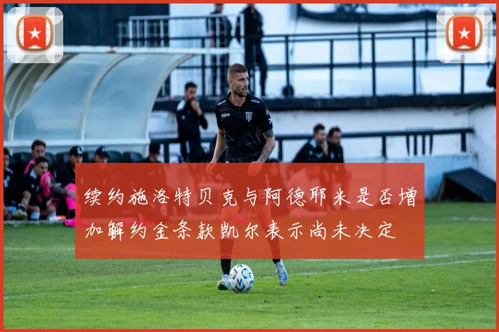 续约施洛特贝克与阿德耶米是否增加解约金条款凯尔表示尚未决定