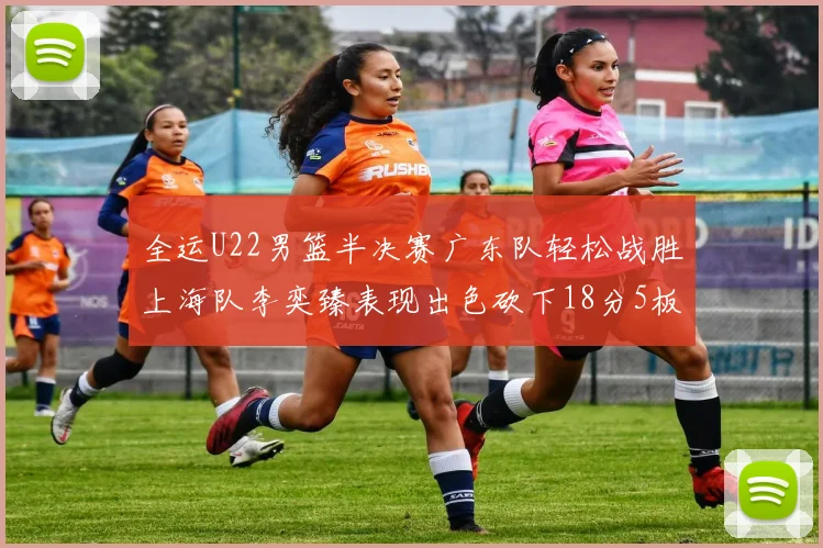 全运U22男篮半决赛广东队轻松战胜上海队李奕臻表现出色砍下18分5板2助