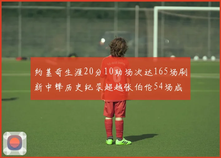 约基奇生涯20分10助场次达165场刷新中锋历史纪录超越张伯伦54场成第二