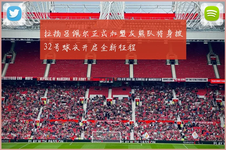 拉扬吕佩尔正式加盟灰熊队将身披32号球衣开启全新征程