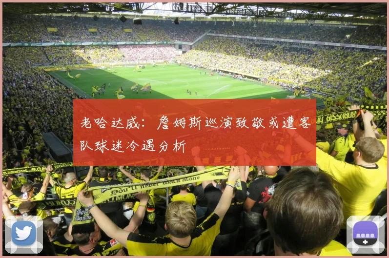 老哈达威：詹姆斯巡演致敬或遭客队球迷冷遇分析