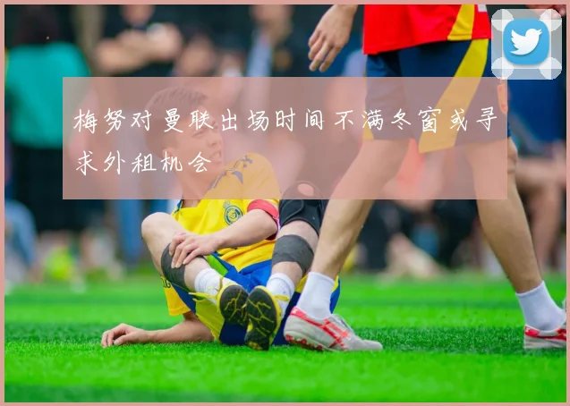 梅努对曼联出场时间不满冬窗或寻求外租机会