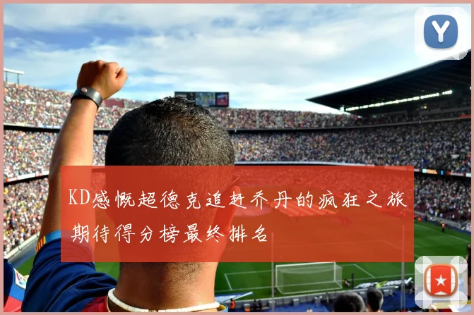 KD感慨超德克追赶乔丹的疯狂之旅期待得分榜最终排名