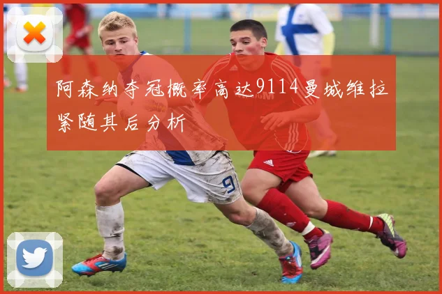 阿森纳夺冠概率高达9114曼城维拉紧随其后分析