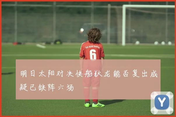 明日太阳对决快船狄龙能否复出成疑已缺阵六场