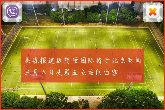 美媒报道迈阿密国际将于北京时间三月六日凌晨五点访问白宫