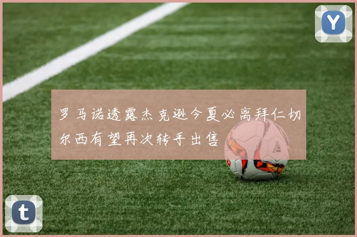 罗马诺透露杰克逊今夏必离拜仁切尔西有望再次转手出售