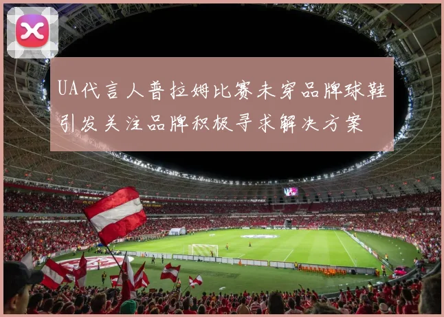 UA代言人普拉姆比赛未穿品牌球鞋引发关注品牌积极寻求解决方案